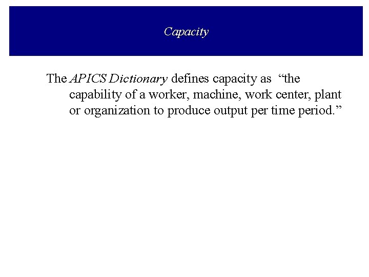 Capacity The APICS Dictionary defines capacity as “the capability of a worker, machine, work