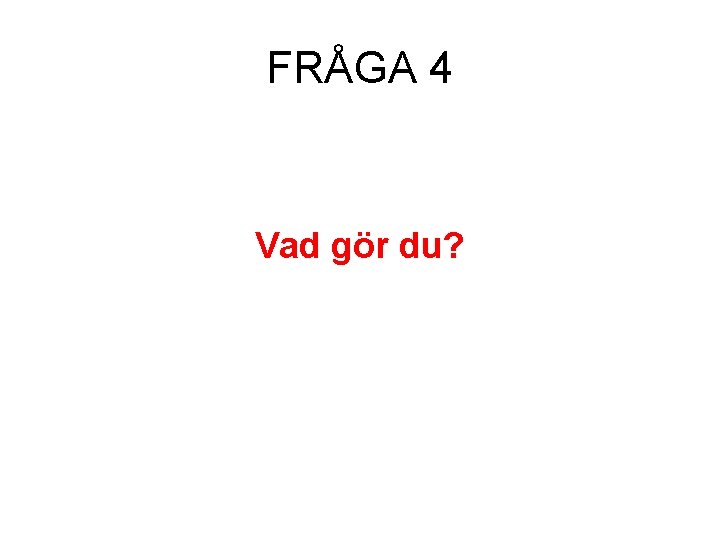 FRÅGA 4 Vad gör du? 