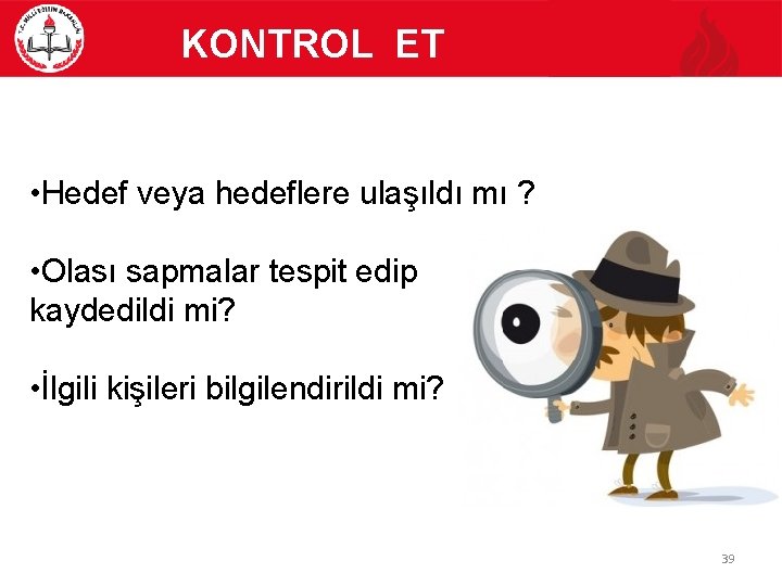  KONTROL ET • Hedef veya hedeflere ulaşıldı mı ? • Olası sapmalar tespit