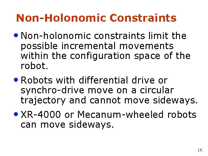 Non-Holonomic Constraints • Non-holonomic constraints limit the possible incremental movements within the configuration space Non-Holonomic Constraints • Non-holonomic constraints limit the possible incremental movements within the configuration space