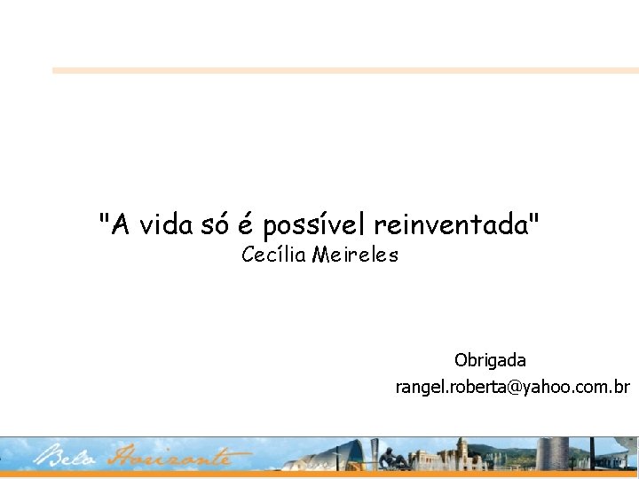 "A vida só é possível reinventada" Cecília Meireles Obrigada rangel. roberta@yahoo. com. br 