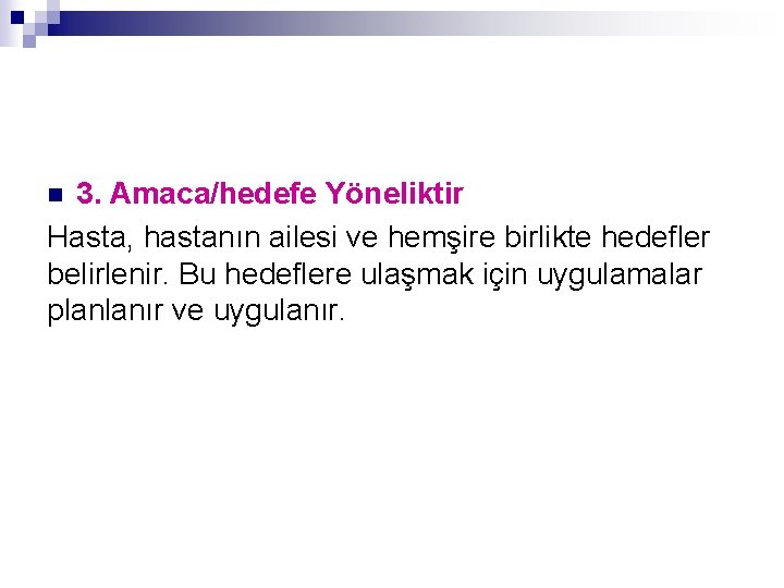 3. Amaca/hedefe Yöneliktir Hasta, hastanın ailesi ve hemşire birlikte hedefler belirlenir. Bu hedeflere ulaşmak