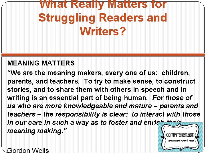 What Really Matters for Struggling Readers and Writers? MEANING MATTERS “We are the meaning