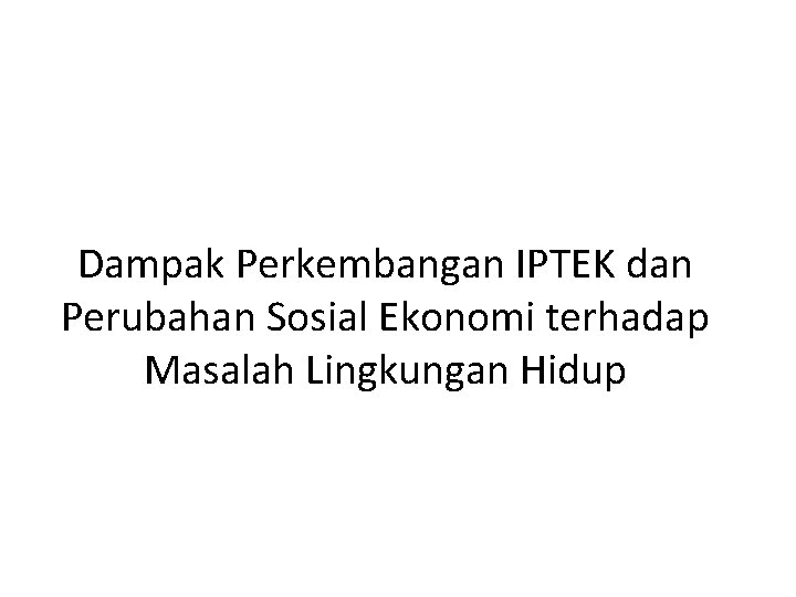 Dampak Perkembangan IPTEK dan Perubahan Sosial Ekonomi terhadap Masalah Lingkungan Hidup 