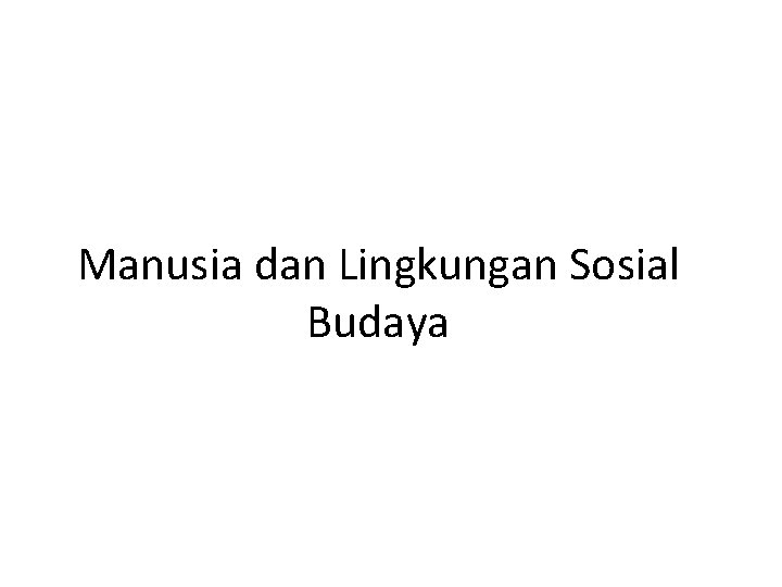 Manusia dan Lingkungan Sosial Budaya 