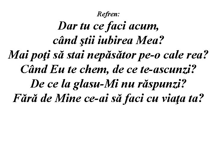 Refren: Dar tu ce faci acum, când ştii iubirea Mea? Mai poţi să stai