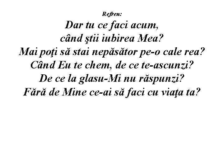 Refren: Dar tu ce faci acum, când ştii iubirea Mea? Mai poţi să stai