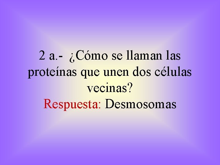 2 a. - ¿Cómo se llaman las proteínas que unen dos células vecinas? Respuesta: