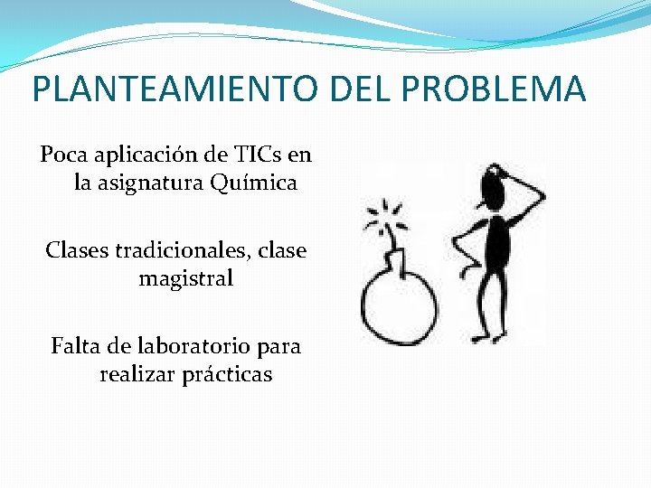 PLANTEAMIENTO DEL PROBLEMA Poca aplicación de TICs en la asignatura Química Clases tradicionales, clase