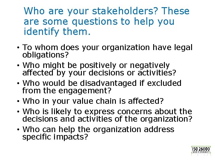 Who are your stakeholders? These are some questions to help you identify them. •
