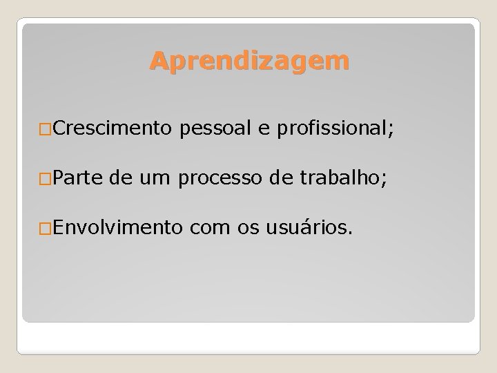 Aprendizagem �Crescimento pessoal e profissional; �Parte de um processo de trabalho; �Envolvimento com os