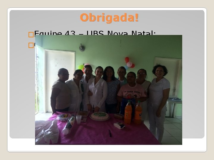Obrigada! �Equipe 43 – UBS Nova Natal; �Orientadora Érica Almeida. 