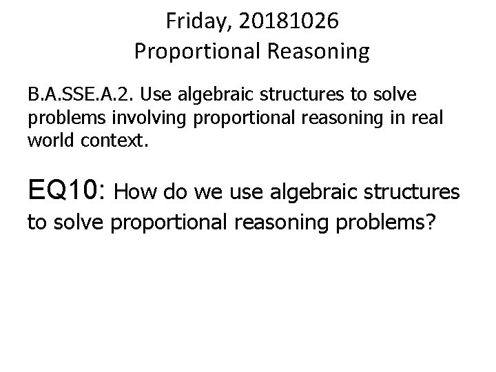 Friday, 20181026 Proportional Reasoning B. A. SSE. A. 2. Use algebraic structures to solve