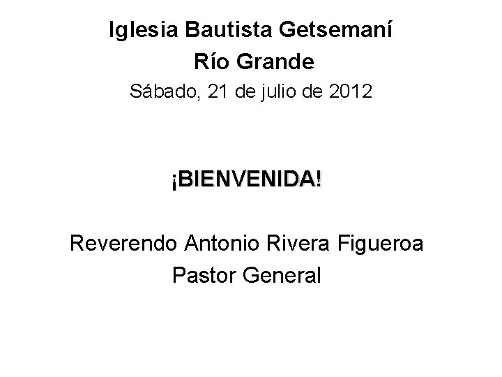Iglesia Bautista Getsemaní Río Grande Sábado, 21 de julio de 2012 ¡BIENVENIDA! Reverendo Antonio