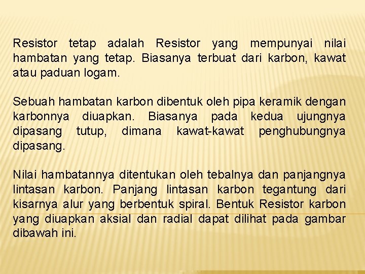 Resistor tetap adalah Resistor yang mempunyai nilai hambatan yang tetap. Biasanya terbuat dari karbon,