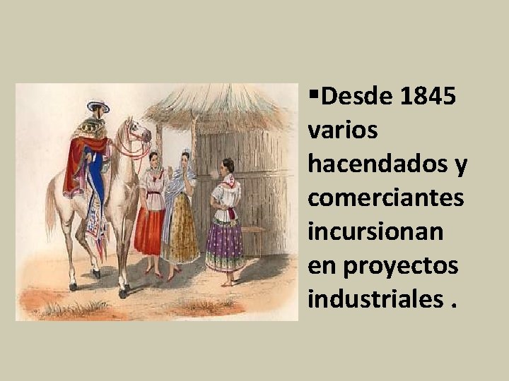 §Desde 1845 varios hacendados y comerciantes incursionan en proyectos industriales. 