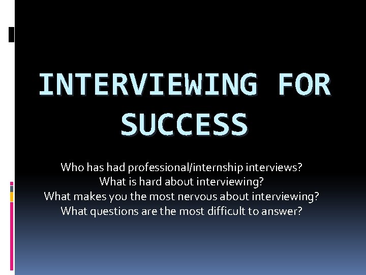 INTERVIEWING FOR SUCCESS Who has had professional/internship interviews? What is hard about interviewing? What