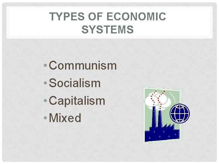 TYPES OF ECONOMIC SYSTEMS • Communism • Socialism • Capitalism • Mixed 