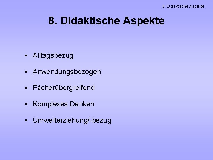 8. Didaktische Aspekte • Alltagsbezug • Anwendungsbezogen • Fächerübergreifend • Komplexes Denken • Umwelterziehung/-bezug