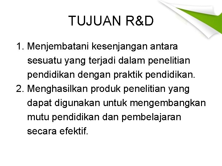 TUJUAN R&D 1. Menjembatani kesenjangan antara sesuatu yang terjadi dalam penelitian pendidikan dengan praktik