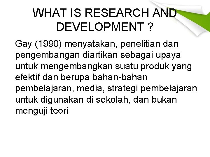 WHAT IS RESEARCH AND DEVELOPMENT ? Gay (1990) menyatakan, penelitian dan pengembangan diartikan sebagai