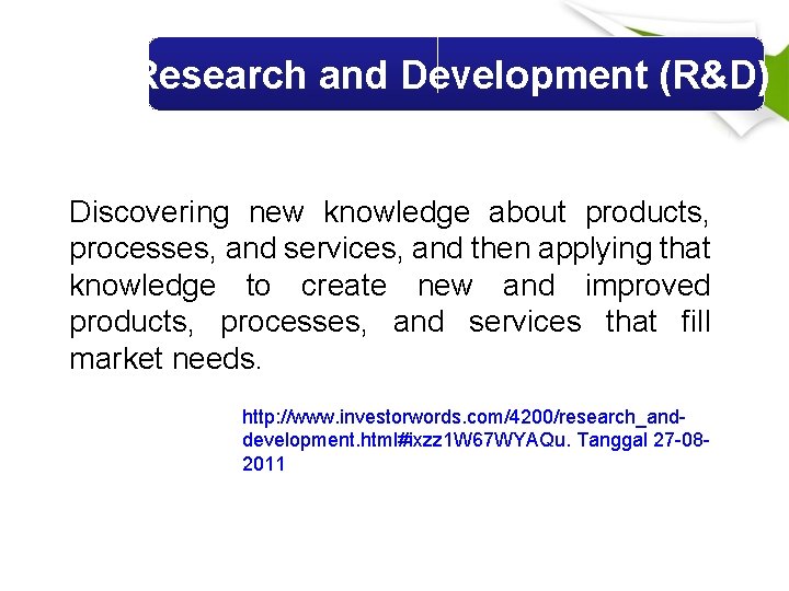 Research and Development (R&D) Discovering new knowledge about products, processes, and services, and then