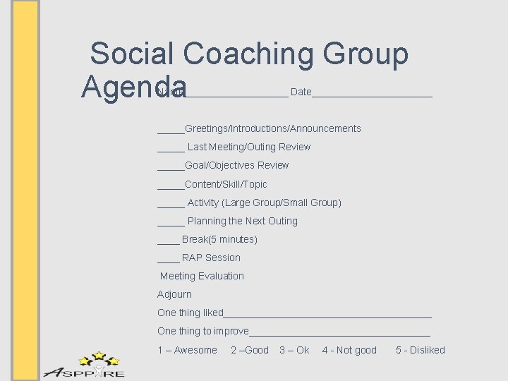  Social Coaching Group Agenda Name__________ Date___________ _____Greetings/Introductions/Announcements _____ Last Meeting/Outing Review _____Goal/Objectives Review