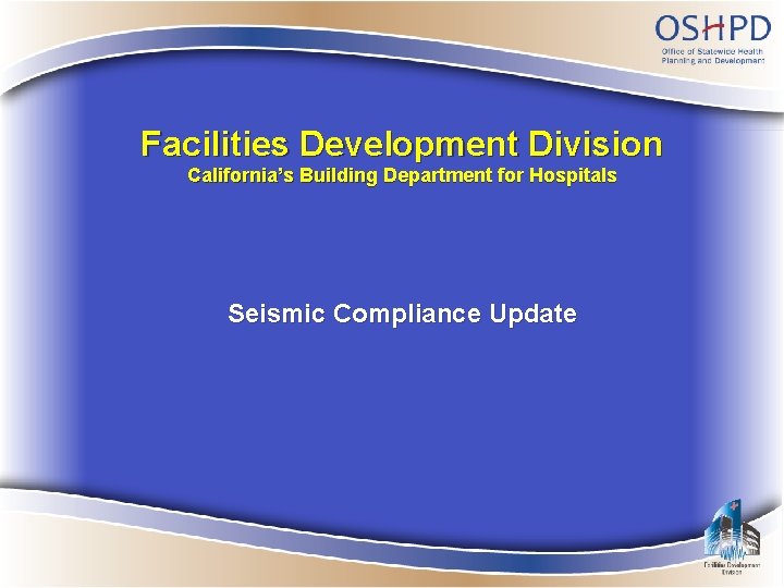 Facilities Development Division California’s Building Department for Hospitals Seismic Compliance Update 