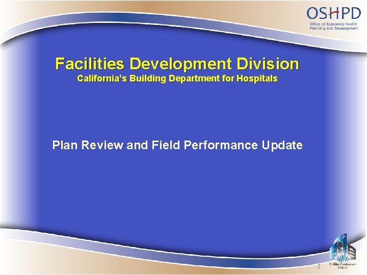 Facilities Development Division California’s Building Department for Hospitals Plan Review and Field Performance Update