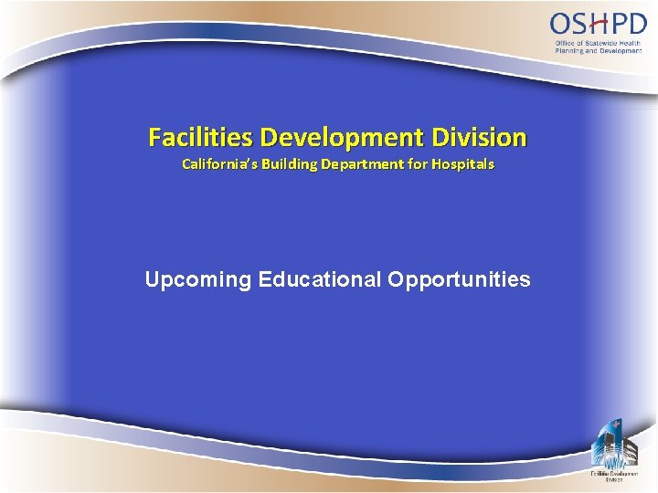 Facilities Development Division California’s Building Department for Hospitals Upcoming Educational Opportunities 