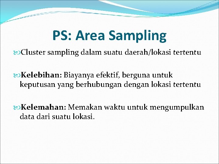 PS: Area Sampling Cluster sampling dalam suatu daerah/lokasi tertentu Kelebihan: Biayanya efektif, berguna untuk