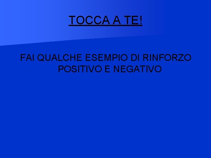 TOCCA A TE! FAI QUALCHE ESEMPIO DI RINFORZO POSITIVO E NEGATIVO 