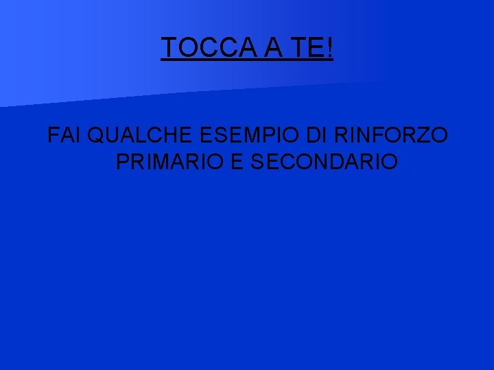 TOCCA A TE! FAI QUALCHE ESEMPIO DI RINFORZO PRIMARIO E SECONDARIO 