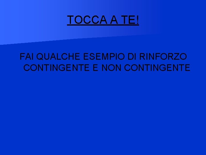 TOCCA A TE! FAI QUALCHE ESEMPIO DI RINFORZO CONTINGENTE E NON CONTINGENTE 