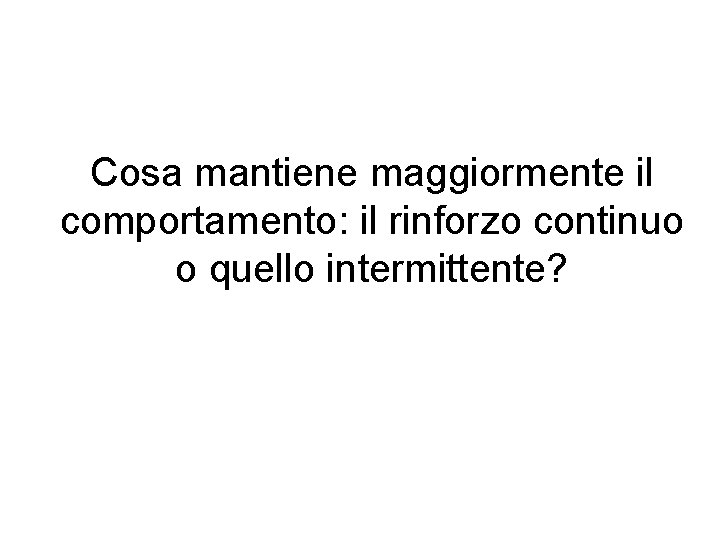 Cosa mantiene maggiormente il comportamento: il rinforzo continuo o quello intermittente? 