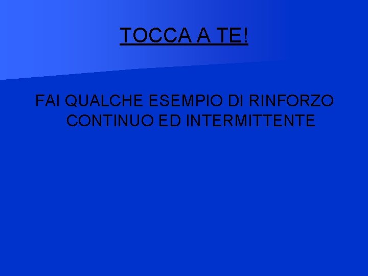 TOCCA A TE! FAI QUALCHE ESEMPIO DI RINFORZO CONTINUO ED INTERMITTENTE 