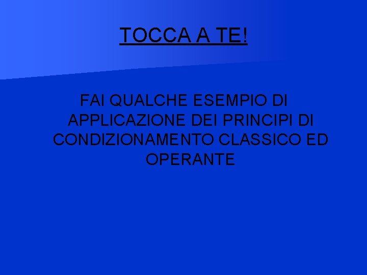 TOCCA A TE! FAI QUALCHE ESEMPIO DI APPLICAZIONE DEI PRINCIPI DI CONDIZIONAMENTO CLASSICO ED