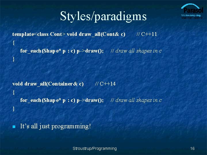 Styles/paradigms template<class Cont> void draw_all(Cont& c) // C++11 { for_each(Shape* p : c) p->draw();