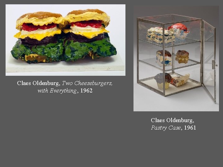 Claes Oldenburg, Two Cheeseburgers, with Everything, 1962 Claes Oldenburg, Pastry Case, 1961 