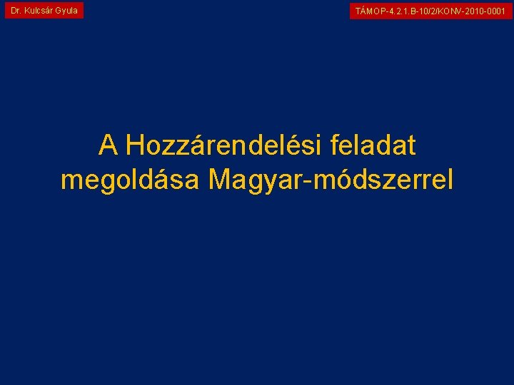 Dr. Kulcsár Gyula TÁMOP-4. 2. 1. B-10/2/KONV-2010 -0001 A Hozzárendelési feladat megoldása Magyar-módszerrel 