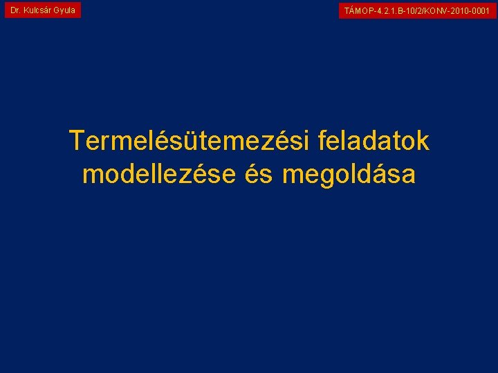 Dr. Kulcsár Gyula TÁMOP-4. 2. 1. B-10/2/KONV-2010 -0001 Termelésütemezési feladatok modellezése és megoldása 
