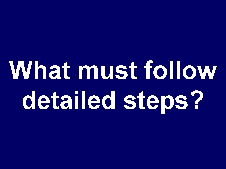 What must follow detailed steps? 