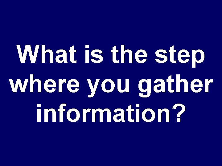 What is the step where you gather information? 