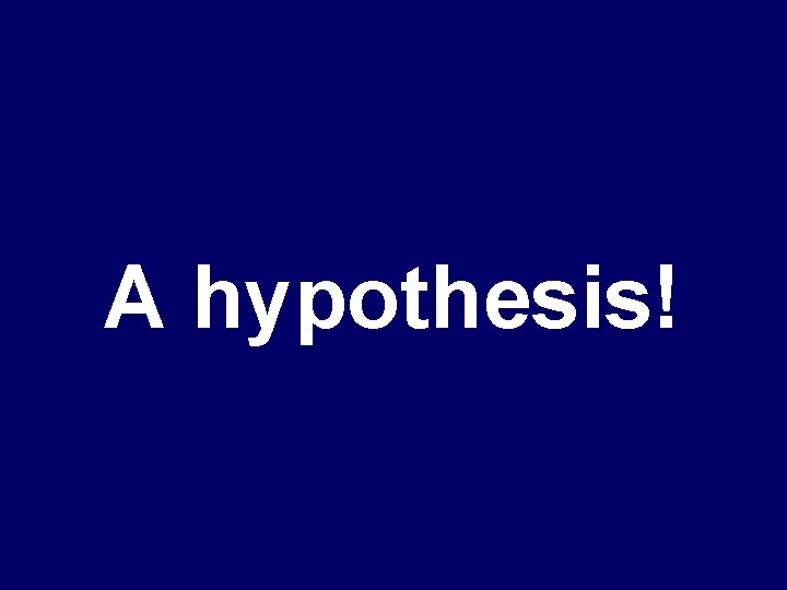 A hypothesis! 