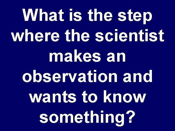 What is the step where the scientist makes an observation and wants to know