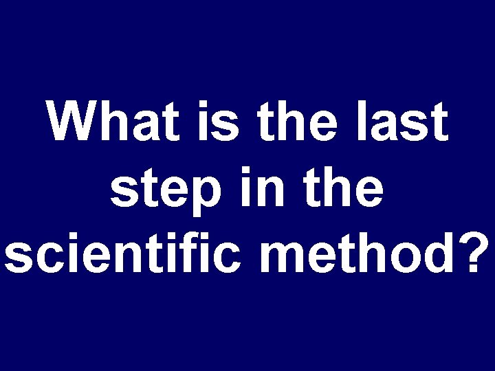 What is the last step in the scientific method? 