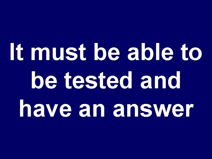 It must be able to be tested and have an answer 