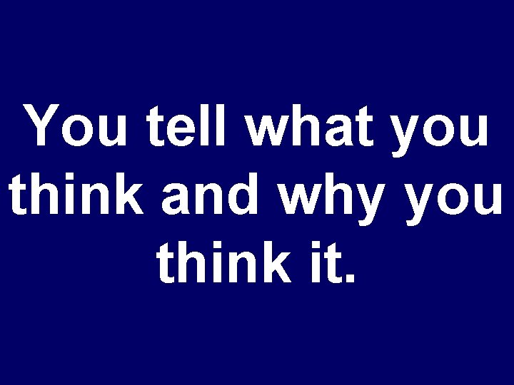 You tell what you think and why you think it. 