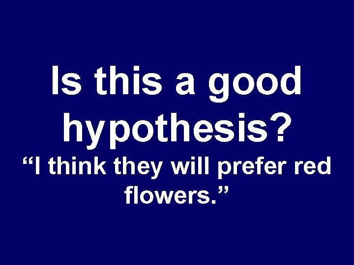 Is this a good hypothesis? “I think they will prefer red flowers. ” 