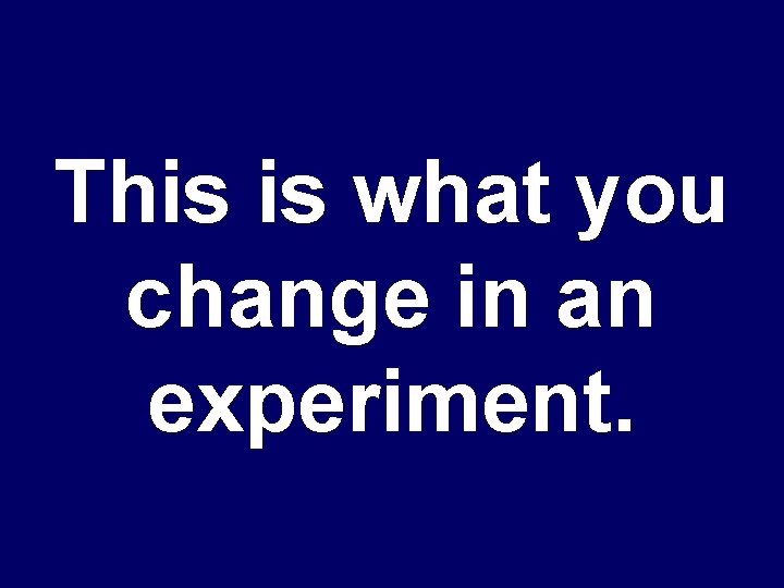 This is what you change in an experiment. 